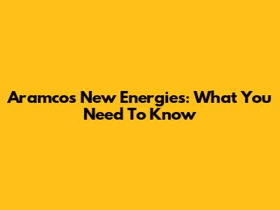 Aramco's New Energies: What You Need To Know