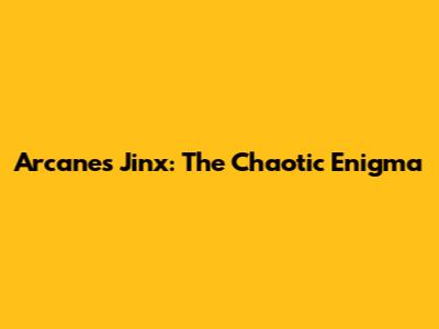 Arcane's Jinx: The Chaotic Enigma