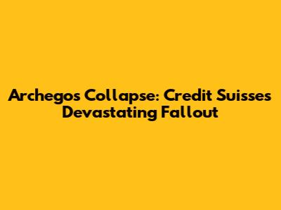 Archegos Collapse: Credit Suisse's Devastating Fallout