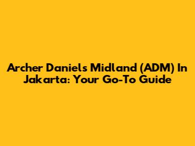 Archer Daniels Midland (ADM) In Jakarta: Your Go-To Guide