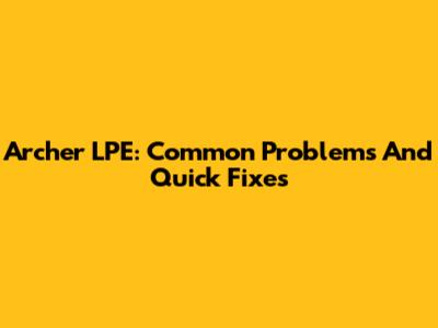 Archer LPE: Common Problems And Quick Fixes
