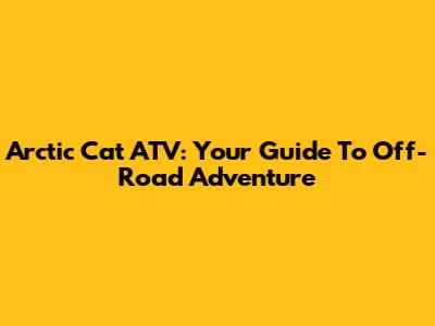 Arctic Cat ATV: Your Guide To Off-Road Adventure