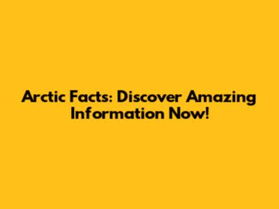 Arctic Facts: Discover Amazing Information Now!
