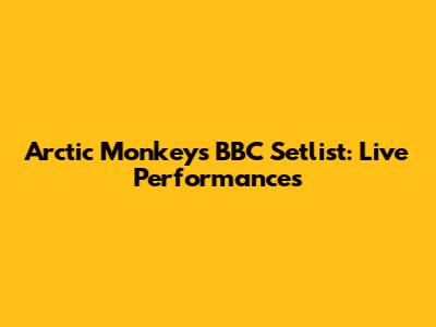 Arctic Monkeys BBC Setlist: Live Performances