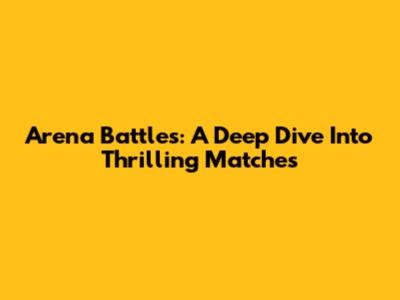 Arena Battles: A Deep Dive Into Thrilling Matches
