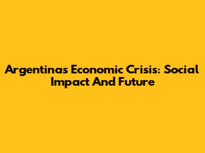 Argentina's Economic Crisis: Social Impact And Future
