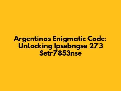 Argentina's Enigmatic Code: Unlocking Ipsebngse 273 Setr7853nse