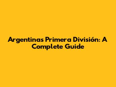 Argentina's Primera División: A Complete Guide
