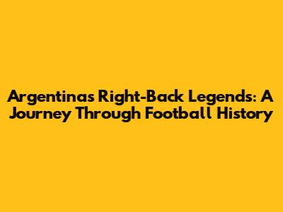 Argentina's Right-Back Legends: A Journey Through Football History