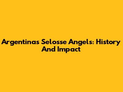 Argentina's Selosse Angels: History And Impact