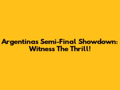 Argentina's Semi-Final Showdown: Witness The Thrill!