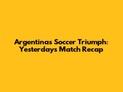 Argentina's Soccer Triumph: Yesterday's Match Recap