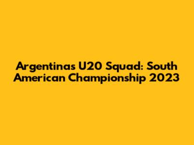 Argentina's U20 Squad: South American Championship 2023