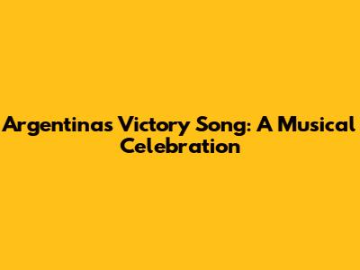 Argentina's Victory Song: A Musical Celebration