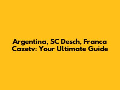 Argentina, SC Desch, Franca Cazetv: Your Ultimate Guide