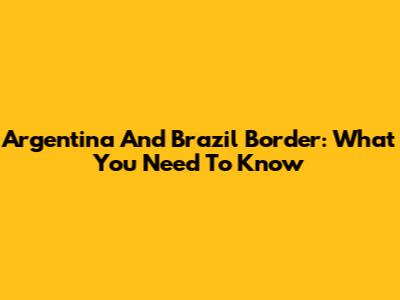 Argentina And Brazil Border: What You Need To Know