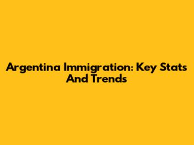 Argentina Immigration: Key Stats And Trends