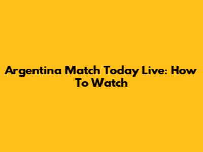 Argentina Match Today Live: How To Watch