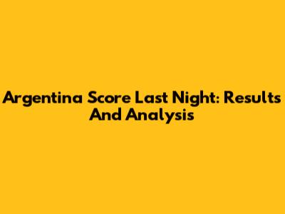 Argentina Score Last Night: Results And Analysis