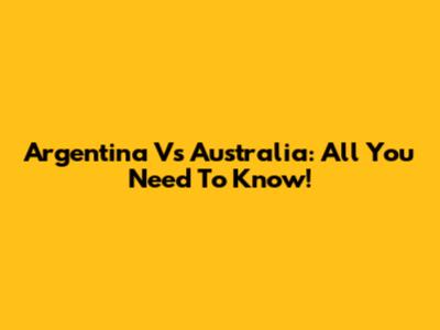 Argentina Vs Australia: All You Need To Know!