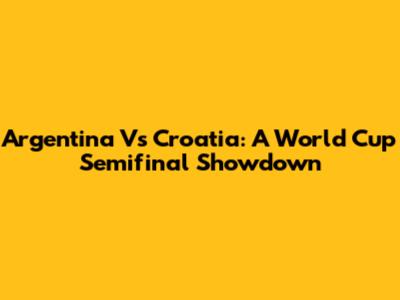 Argentina Vs Croatia: A World Cup Semifinal Showdown