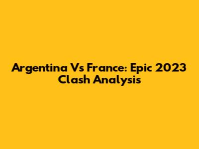 Argentina Vs France: Epic 2023 Clash Analysis