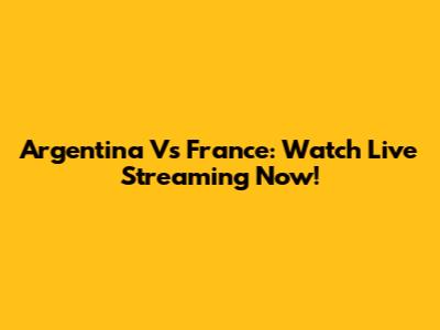 Argentina Vs France: Watch Live Streaming Now!