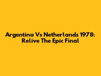 Argentina Vs Netherlands 1978: Relive The Epic Final