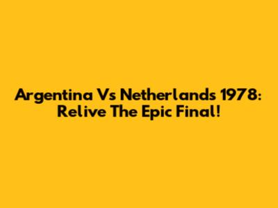 Argentina Vs Netherlands 1978: Relive The Epic Final!