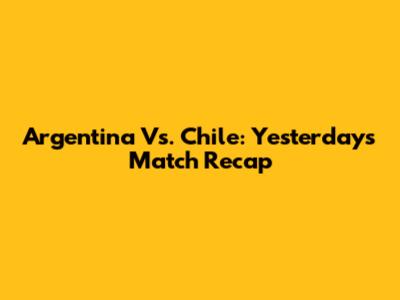 Argentina Vs. Chile: Yesterday's Match Recap