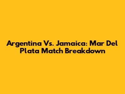 Argentina Vs. Jamaica: Mar Del Plata Match Breakdown