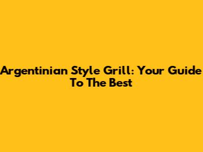 Argentinian Style Grill: Your Guide To The Best