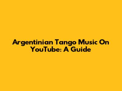 Argentinian Tango Music On YouTube: A Guide