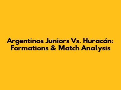 Argentinos Juniors Vs. Huracán: Formations & Match Analysis