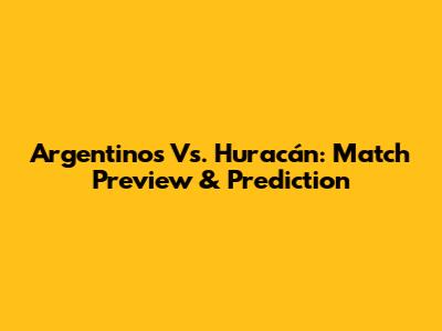 Argentinos Vs. Huracán: Match Preview & Prediction