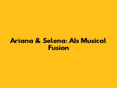 Ariana & Selena: AI's Musical Fusion