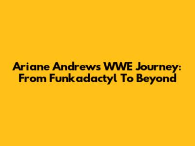 Ariane Andrew's WWE Journey: From Funkadactyl To Beyond