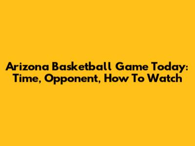 Arizona Basketball Game Today: Time, Opponent, How To Watch