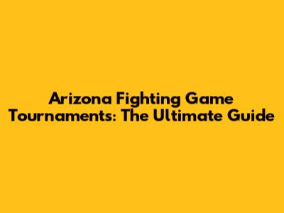 Arizona Fighting Game Tournaments: The Ultimate Guide