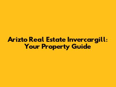 Arizto Real Estate Invercargill: Your Property Guide