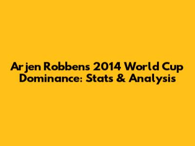 Arjen Robben's 2014 World Cup Dominance: Stats & Analysis
