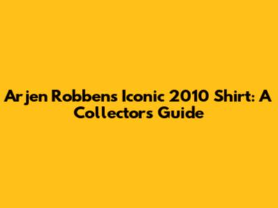 Arjen Robben's Iconic 2010 Shirt: A Collector's Guide