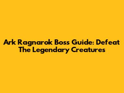 Ark Ragnarok Boss Guide: Defeat The Legendary Creatures