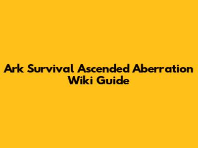 Ark Survival Ascended Aberration Wiki Guide