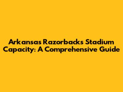 Arkansas Razorbacks Stadium Capacity: A Comprehensive Guide
