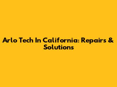 Arlo Tech In California: Repairs & Solutions