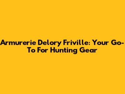 Armurerie Delory Friville: Your Go-To For Hunting Gear