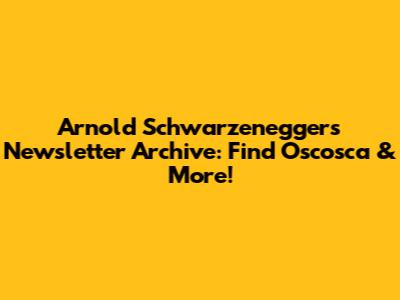 Arnold Schwarzenegger's Newsletter Archive: Find Oscosca & More!