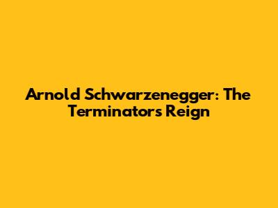 Arnold Schwarzenegger: The Terminator's Reign