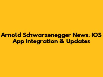 Arnold Schwarzenegger News: IOS App Integration & Updates